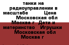 танки на радиоуправлении в масштабе 1 16  › Цена ­ 8 000 - Московская обл., Москва г. Дети и материнство » Игрушки   . Московская обл.,Москва г.